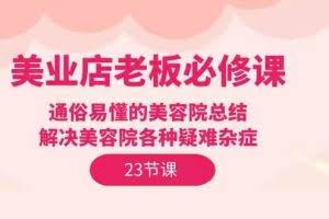 （9985期）美业店老板必修课：通俗易懂的美容院总结，解决美容院各种疑难杂症（23节）