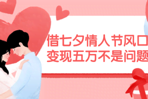 (11966期)借七夕情人节风口,变现五万不是问题,错过再等一年!