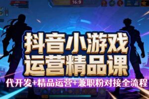 （16061期）【抖音小游戏精品运营课】小白也可以操作，从0开始学小游戏运营，操作…